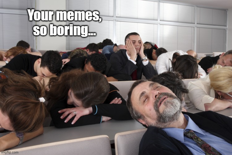 Boring Meeting | Your memes,
so boring... | image tagged in boring meeting | made w/ Imgflip meme maker