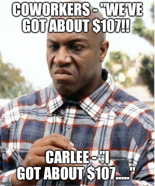 The life of a thief. | COWORKERS - "WE'VE GOT ABOUT $107!! CARLEE - "I GOT ABOUT $107....." | image tagged in debo | made w/ Imgflip meme maker