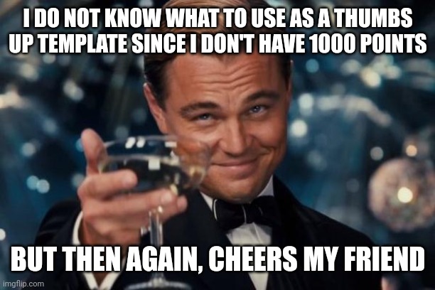 Leonardo Dicaprio Cheers Meme | I DO NOT KNOW WHAT TO USE AS A THUMBS UP TEMPLATE SINCE I DON'T HAVE 1000 POINTS BUT THEN AGAIN, CHEERS MY FRIEND | image tagged in memes,leonardo dicaprio cheers | made w/ Imgflip meme maker
