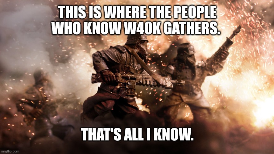 Death Korps | THIS IS WHERE THE PEOPLE WHO KNOW W40K GATHERS. THAT'S ALL I KNOW. | image tagged in death korps | made w/ Imgflip meme maker