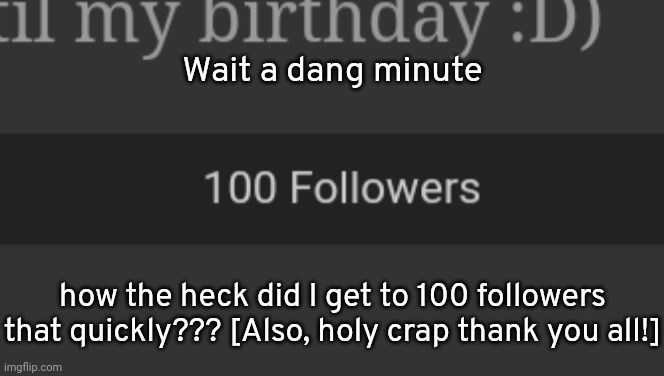 I'm genuinely confused and happy at the same time lmao- | Wait a dang minute; how the heck did I get to 100 followers that quickly??? [Also, holy crap thank you all!] | image tagged in idk,stuff,s o u p,carck | made w/ Imgflip meme maker