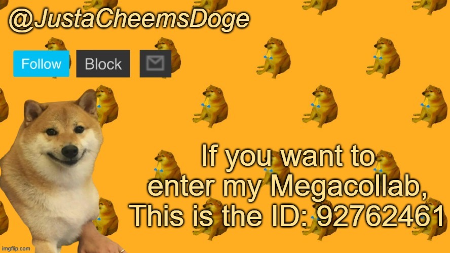 New JustaCheemsDoge Announcement Template | If you want to enter my Megacollab,
This is the ID: 92762461 | image tagged in new justacheemsdoge announcement template | made w/ Imgflip meme maker