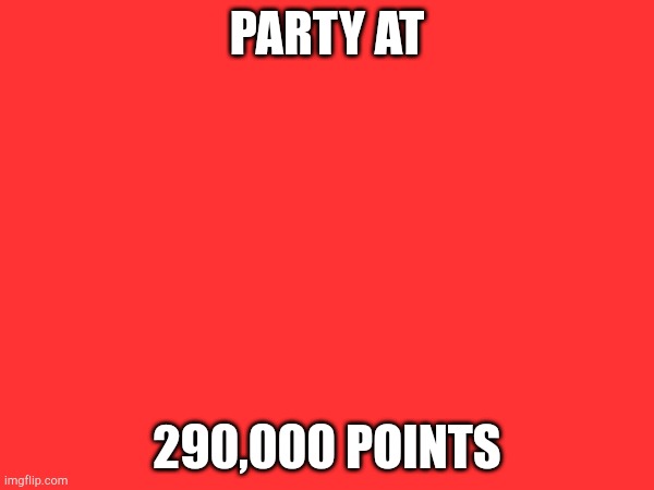 PARTY AT; 290,000 POINTS | made w/ Imgflip meme maker