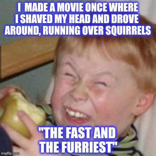 laughing kid | I  MADE A MOVIE ONCE WHERE
I SHAVED MY HEAD AND DROVE 
AROUND, RUNNING OVER SQUIRRELS "THE FAST AND 
THE FURRIEST" | image tagged in laughing kid | made w/ Imgflip meme maker