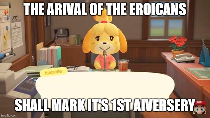 Our Very Fucking 1st Anniversary | THE ARIVAL OF THE EROICANS; SHALL MARK IT'S 1ST AIVERSERY | image tagged in isabelle animal crossing announcement | made w/ Imgflip meme maker