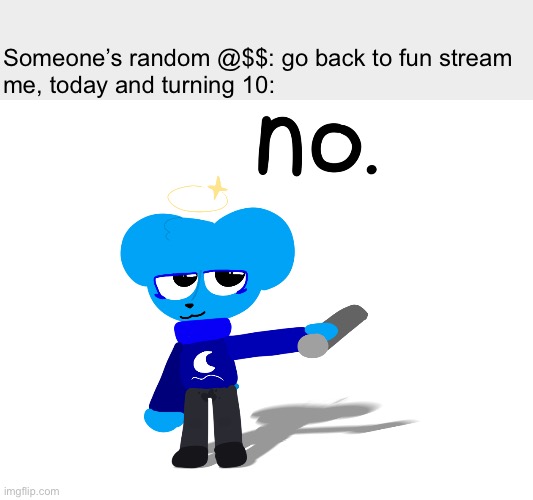 no 2 | Someone’s random @$$: go back to fun stream
me, today and turning 10: | image tagged in no | made w/ Imgflip meme maker
