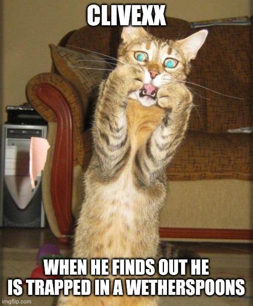 Scaredy Cat | CLIVEXX; WHEN HE FINDS OUT HE IS TRAPPED IN A WETHERSPOONS | image tagged in scaredy cat | made w/ Imgflip meme maker