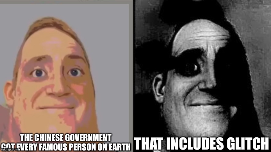 Traumatized Mr. Incredible | THE CHINESE GOVERNMENT GOT EVERY FAMOUS PERSON ON EARTH THAT INCLUDES GLITCH | image tagged in traumatized mr incredible | made w/ Imgflip meme maker