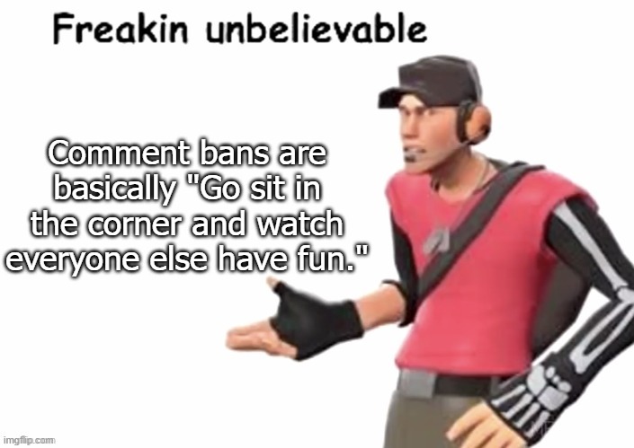 freakin unbelievable | Comment bans are basically "Go sit in the corner and watch everyone else have fun." | image tagged in freakin unbelievable | made w/ Imgflip meme maker