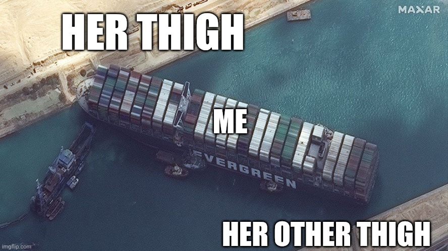 Suez Canal Stuck | HER THIGH; ME; HER OTHER THIGH | image tagged in suez canal stuck | made w/ Imgflip meme maker