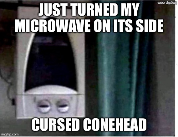 Cursed conehead | JUST TURNED MY MICROWAVE ON ITS SIDE CURSED CONEHEAD | image tagged in laughing microwave,cursed | made w/ Imgflip meme maker