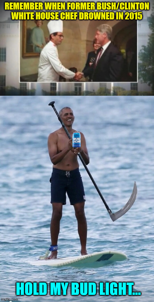 No questions asked... | REMEMBER WHEN FORMER BUSH/CLINTON WHITE HOUSE CHEF DROWNED IN 2015; HOLD MY BUD LIGHT... | image tagged in only,coincidence | made w/ Imgflip meme maker