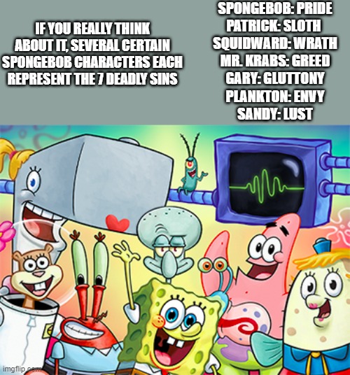 Random fun fact | SPONGEBOB: PRIDE
PATRICK: SLOTH 
SQUIDWARD: WRATH
MR. KRABS: GREED
GARY: GLUTTONY
PLANKTON: ENVY
SANDY: LUST; IF YOU REALLY THINK ABOUT IT, SEVERAL CERTAIN SPONGEBOB CHARACTERS EACH REPRESENT THE 7 DEADLY SINS | image tagged in list of spongebob squarepants characters - wikipedia | made w/ Imgflip meme maker