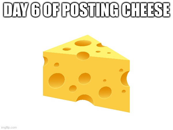 Day 6 | DAY 6 OF POSTING CHEESE | image tagged in cheese,day 6 | made w/ Imgflip meme maker