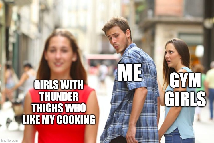 Distracted Boyfriend | ME; GYM GIRLS; GIRLS WITH THUNDER THIGHS WHO LIKE MY COOKING | image tagged in memes,distracted boyfriend | made w/ Imgflip meme maker