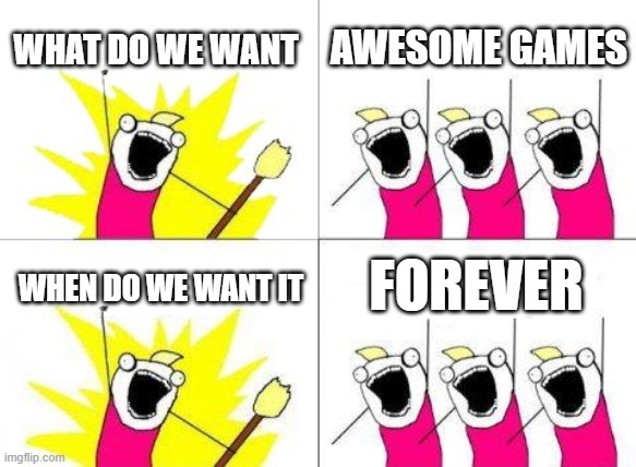What Do We Want Meme | WHAT DO WE WANT; AWESOME GAMES; FOREVER; WHEN DO WE WANT IT | image tagged in memes,what do we want | made w/ Imgflip meme maker