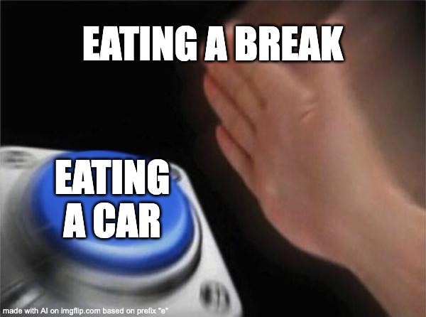 dumb ai | EATING A BREAK; EATING A CAR | image tagged in memes,blank nut button | made w/ Imgflip meme maker