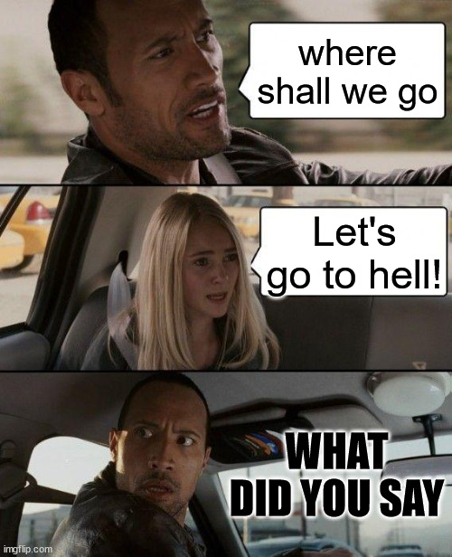 ?????? | where shall we go; Let's go to hell! WHAT DID YOU SAY | image tagged in memes,the rock driving | made w/ Imgflip meme maker