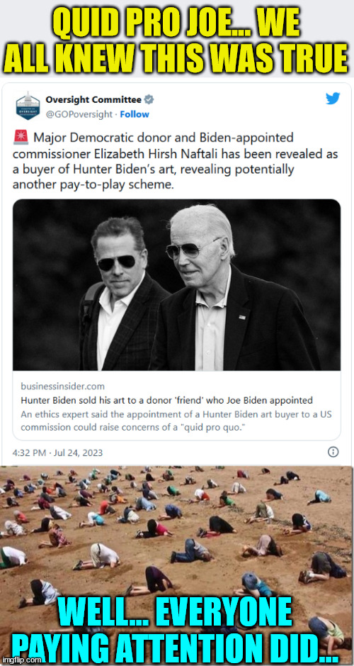 Quid Pro Joe... | QUID PRO JOE... WE ALL KNEW THIS WAS TRUE; WELL... EVERYONE PAYING ATTENTION DID... | image tagged in head in sand,biden,crime,family | made w/ Imgflip meme maker