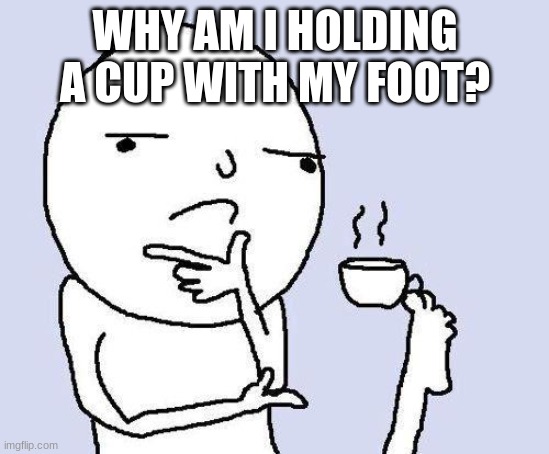 Foot cup | WHY AM I HOLDING A CUP WITH MY FOOT? | image tagged in thinking meme | made w/ Imgflip meme maker