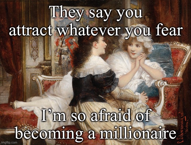 Millionaire | They say you attract whatever you fear; I’m so afraid of becoming a millionaire | image tagged in classic art friends talking,fear,who wants to be a millionaire | made w/ Imgflip meme maker