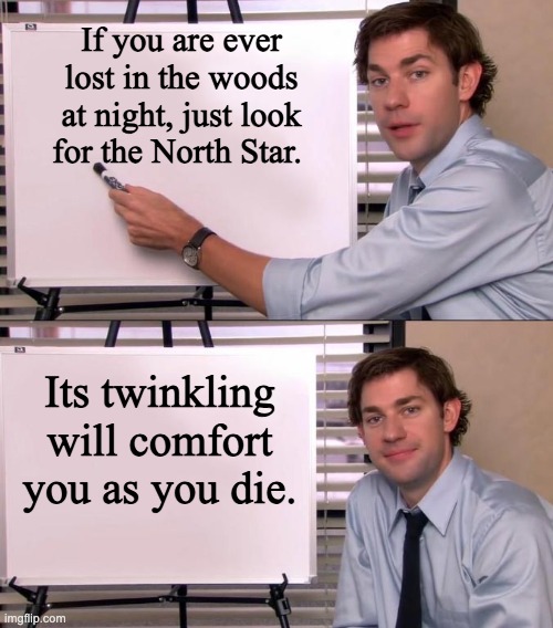 North | If you are ever lost in the woods at night, just look for the North Star. Its twinkling will comfort you as you die. | image tagged in jim halpert explains | made w/ Imgflip meme maker