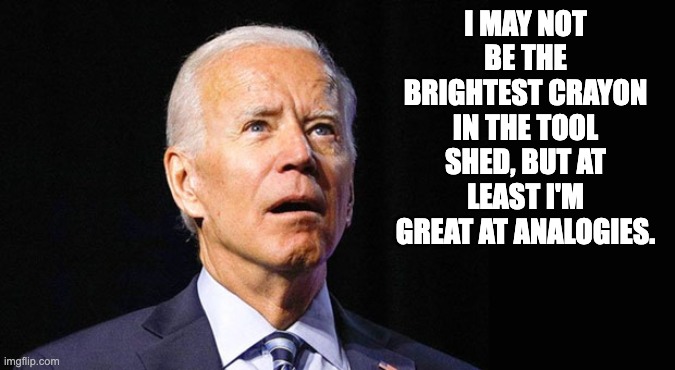 Biden | I MAY NOT BE THE BRIGHTEST CRAYON IN THE TOOL SHED, BUT AT LEAST I'M GREAT AT ANALOGIES. | image tagged in confused joe biden | made w/ Imgflip meme maker