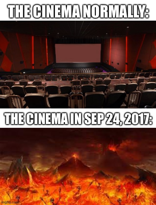 I bet you know what movie I’m talking about | THE CINEMA NORMALLY:; THE CINEMA IN SEP 24, 2017: | image tagged in cinema | made w/ Imgflip meme maker