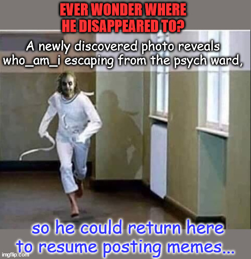 No need to speculate anymore... | EVER WONDER WHERE HE DISAPPEARED TO? A newly discovered photo reveals who_am_i escaping from the psych ward, so he could return here to resume posting memes... | image tagged in who_am_i,escape,meme man | made w/ Imgflip meme maker