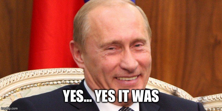 Putin Laughing | YES… YES IT WAS | image tagged in putin laughing | made w/ Imgflip meme maker