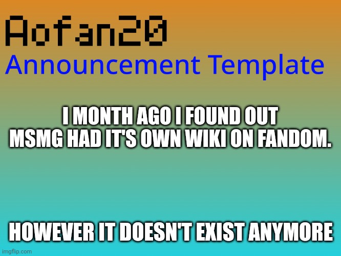 I MONTH AGO I FOUND OUT MSMG HAD IT'S OWN WIKI ON FANDOM. HOWEVER IT DOESN'T EXIST ANYMORE | image tagged in aofan announcements | made w/ Imgflip meme maker