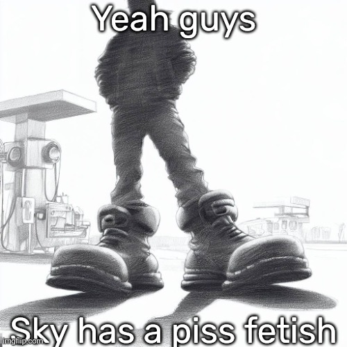 Big shoes | Yeah guys; Sky has a piss fetish | image tagged in big shoes | made w/ Imgflip meme maker