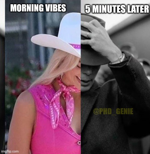 Morning vibes | MORNING VIBES; 5 MINUTES LATER; @PHD_GENIE | image tagged in barbie oppenheimer | made w/ Imgflip meme maker