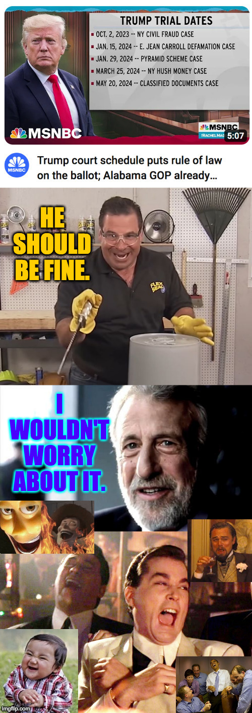 Wait your turn, Insurrection, Fake electors scheme,  and Georgia election tampering. | HE SHOULD BE FINE. I WOULDN'T WORRY ABOUT IT. | image tagged in memes,phil swift that's a lotta damage flex tape/seal,i guarantee it,goodfellas laughing,lol | made w/ Imgflip meme maker