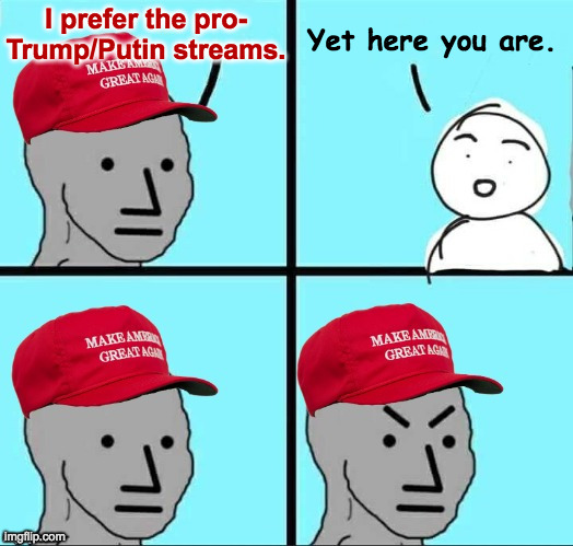 I sense there is still good in you. | I prefer the pro-
Trump/Putin streams. Yet here you are. | image tagged in maga npc an an0nym0us template,memes | made w/ Imgflip meme maker