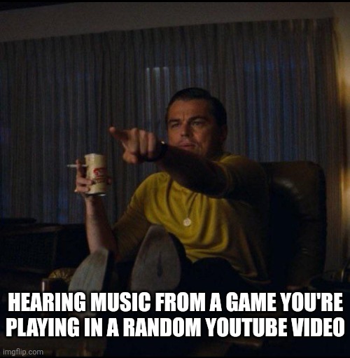 Also applies to things like phone wallpapers! | HEARING MUSIC FROM A GAME YOU'RE PLAYING IN A RANDOM YOUTUBE VIDEO | image tagged in leonardo dicaprio pointing | made w/ Imgflip meme maker