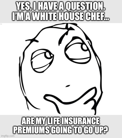 Question Rage Face Meme | YES, I HAVE A QUESTION. I’M A WHITE HOUSE CHEF… ARE MY LIFE INSURANCE PREMIUMS GOING TO GO UP? | image tagged in memes,question rage face | made w/ Imgflip meme maker
