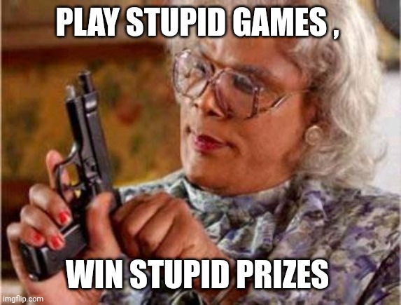 Madea | PLAY STUPID GAMES , WIN STUPID PRIZES | image tagged in madea | made w/ Imgflip meme maker