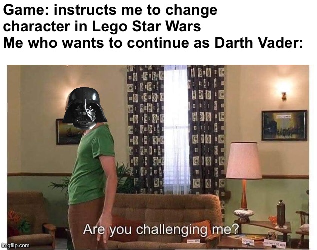 I do not know why this happens:) | Game: instructs me to change character in Lego Star Wars
Me who wants to continue as Darth Vader: | image tagged in are you challenging me,master jedi | made w/ Imgflip meme maker