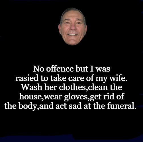 no offence | No offence but I was rasied to take care of my wife.
Wash her clothes,clean the house,wear gloves,get rid of the body,and act sad at the funeral. | image tagged in joke,kewlew | made w/ Imgflip meme maker