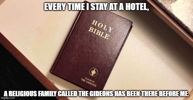 EVERY TIME I STAY AT A HOTEL, A RELIGIOUS FAMILY CALLED THE GIDEONS HAS BEEN THERE BEFORE ME. | image tagged in bible placed by the gideons | made w/ Imgflip meme maker
