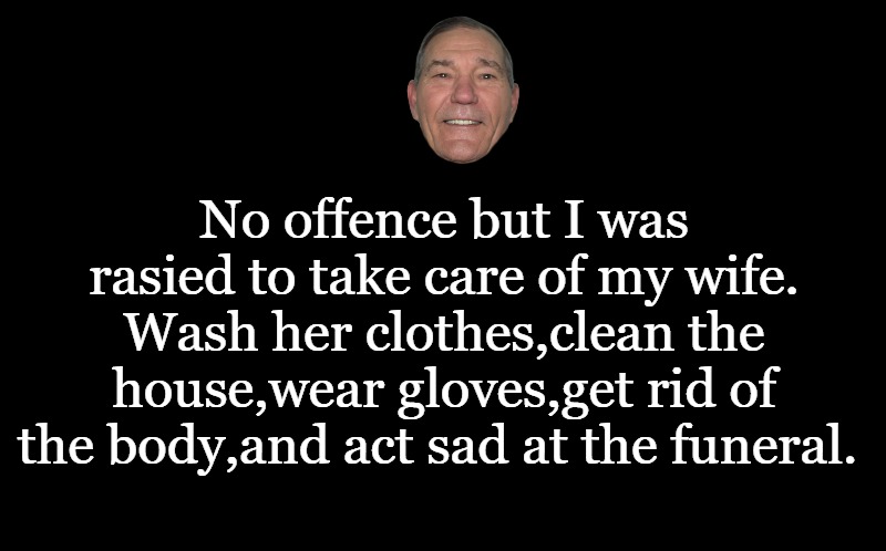 No offence | No offence but I was rasied to take care of my wife.
Wash her clothes,clean the house,wear gloves,get rid of the body,and act sad at the funeral. | image tagged in joke,kewlew | made w/ Imgflip meme maker