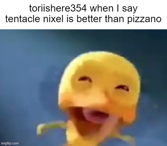 tentacle nixel is better than pizzano | toriishere354 when I say tentacle nixel is better than pizzano | image tagged in crying duck,tentacle nixel,pizzano | made w/ Imgflip meme maker