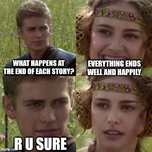 The end of every story............. | WHAT HAPPENS AT THE END OF EACH STORY? EVERYTHING ENDS WELL AND HAPPILY; R U SURE | image tagged in for the better right blank | made w/ Imgflip meme maker