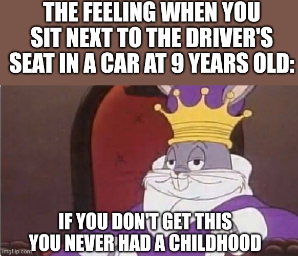 I'm an adult! | THE FEELING WHEN YOU SIT NEXT TO THE DRIVER'S SEAT IN A CAR AT 9 YEARS OLD:; IF YOU DON'T GET THIS YOU NEVER HAD A CHILDHOOD | image tagged in bugs bunny king | made w/ Imgflip meme maker