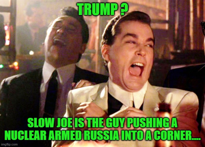 Good Fellas Hilarious Meme | TRUMP ? SLOW JOE IS THE GUY PUSHING A NUCLEAR ARMED RUSSIA INTO A CORNER.... | image tagged in memes,good fellas hilarious | made w/ Imgflip meme maker