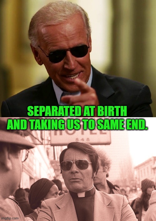Yep | SEPARATED AT BIRTH AND TAKING US TO SAME END. | image tagged in cool joe biden | made w/ Imgflip meme maker