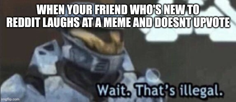 Wait that’s illegal | WHEN YOUR FRIEND WHO'S NEW TO REDDIT LAUGHS AT A MEME AND DOESNT UPVOTE | image tagged in wait that s illegal | made w/ Imgflip meme maker