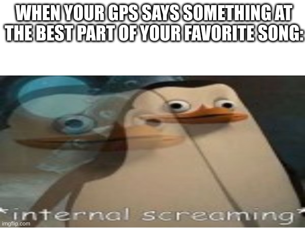 It makes me so mad | WHEN YOUR GPS SAYS SOMETHING AT THE BEST PART OF YOUR FAVORITE SONG: | image tagged in memes,funny,fun,relatable,blank white template,private internal screaming | made w/ Imgflip meme maker