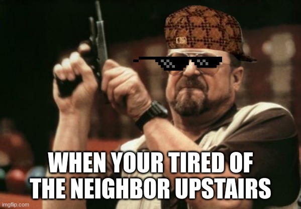 neighbors | WHEN YOUR TIRED OF THE NEIGHBOR UPSTAIRS | image tagged in memes,am i the only one around here | made w/ Imgflip meme maker